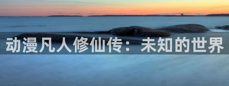 age动漫正版：动漫凡人修仙传：未知的世界