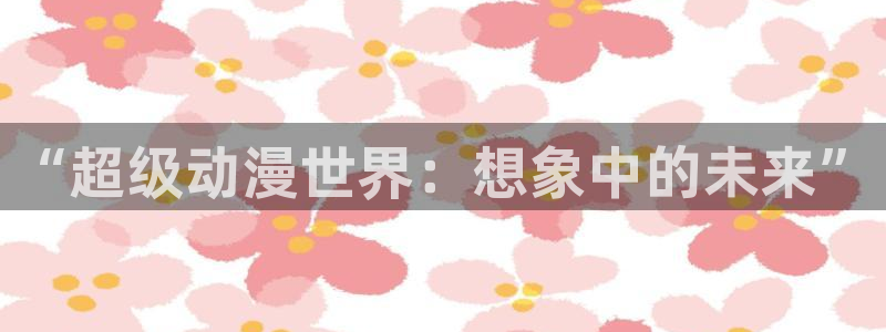 age动漫免费观看：“超级动漫世界：想象中的未来”