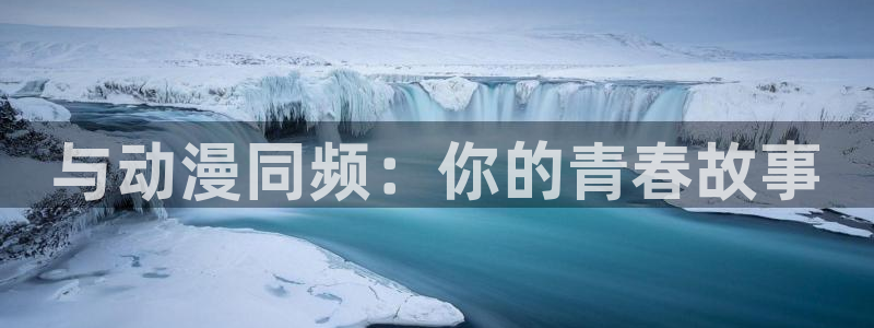 age动漫动画官网：与动漫同频：你的青春故事