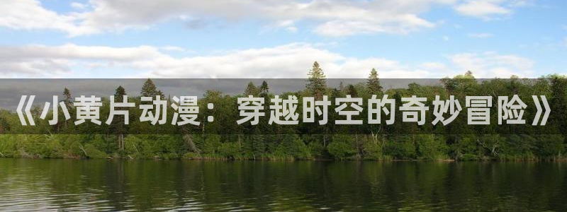 age动漫软件：《小黄片动漫：穿越时空的奇妙冒险》