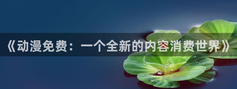 age动漫动画免费的：《动漫免费：一个全新的内容消费世界》