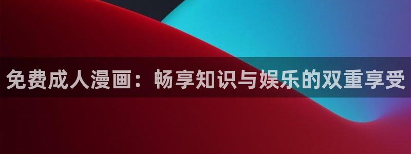 age动漫官网免费在线动漫入口：免费成人漫画：畅享知识与娱乐的双重享受